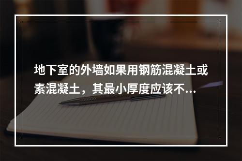 地下室的外墙如果用钢筋混凝土或素混凝土，其最小厚度应该不小于