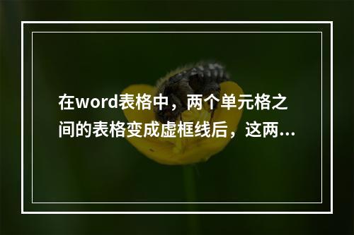 在word表格中，两个单元格之间的表格变成虚框线后，这两个单