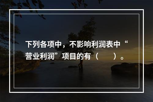 下列各项中，不影响利润表中“营业利润”项目的有（　　）。