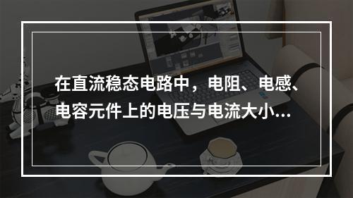 在直流稳态电路中，电阻、电感、电容元件上的电压与电流大小的