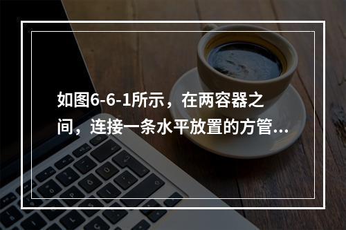 如图6-6-1所示，在两容器之间，连接一条水平放置的方管，