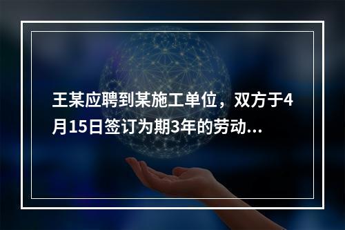 王某应聘到某施工单位，双方于4月15日签订为期3年的劳动合同