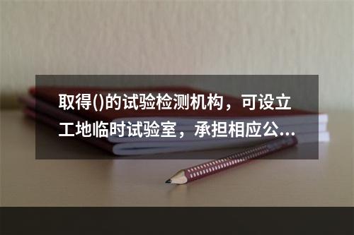 取得()的试验检测机构，可设立工地临时试验室，承担相应公路水