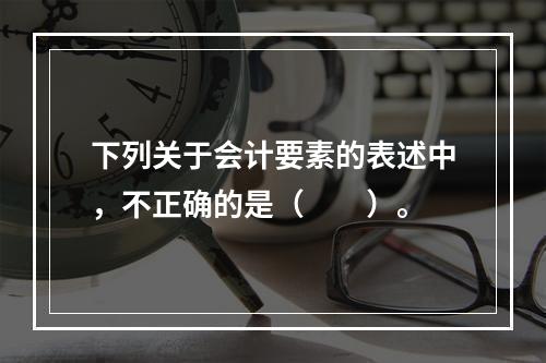 下列关于会计要素的表述中，不正确的是（　　）。