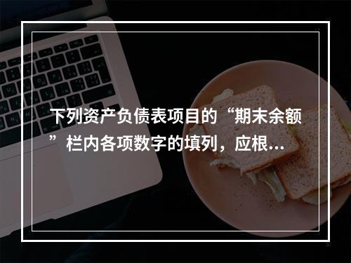 下列资产负债表项目的“期末余额”栏内各项数字的填列，应根据有