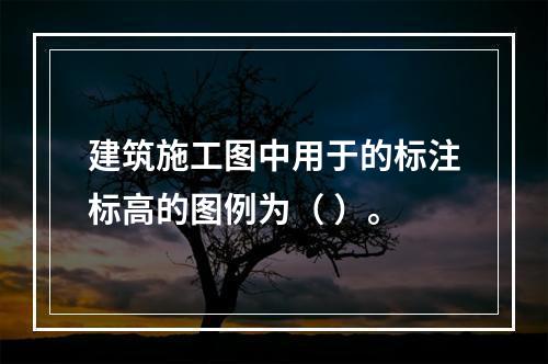 建筑施工图中用于的标注标高的图例为（ ）。