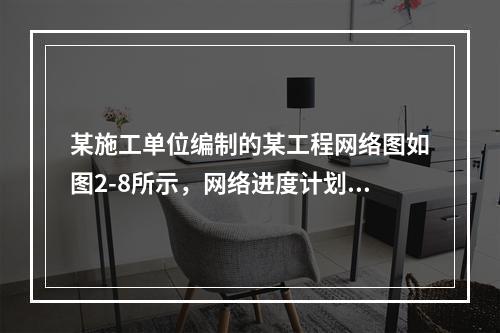 某施工单位编制的某工程网络图如图2-8所示，网络进度计划原始