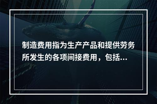 制造费用指为生产产品和提供劳务所发生的各项间接费用，包括（　