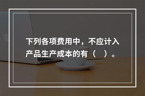 下列各项费用中，不应计入产品生产成本的有（　）。