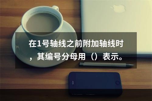 在1号轴线之前附加轴线时，其编号分母用（）表示。