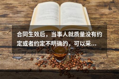 合同生效后，当事人就质量没有约定或者约定不明确的，可以采用