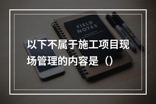 以下不属于施工项目现场管理的内容是（）