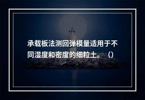 承载板法测回弹模量适用于不同湿度和密度的细粒土。（）