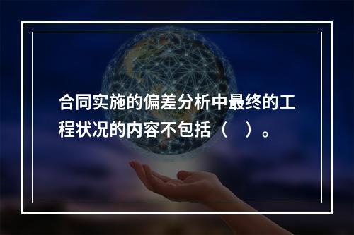 合同实施的偏差分析中最终的工程状况的内容不包括（　）。