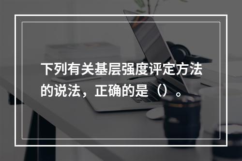 下列有关基层强度评定方法的说法，正确的是（）。