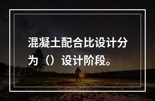 混凝土配合比设计分为（）设计阶段。