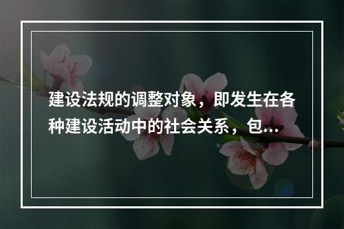 建设法规的调整对象，即发生在各种建设活动中的社会关系，包括建