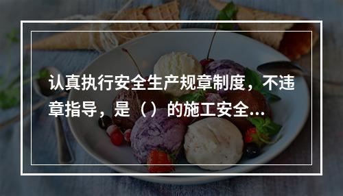 认真执行安全生产规章制度，不违章指导，是（ ）的施工安全管理