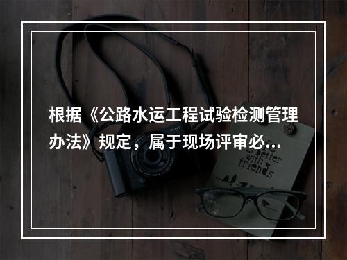 根据《公路水运工程试验检测管理办法》规定，属于现场评审必须完