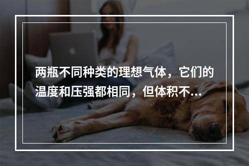 两瓶不同种类的理想气体，它们的温度和压强都相同，但体积不同