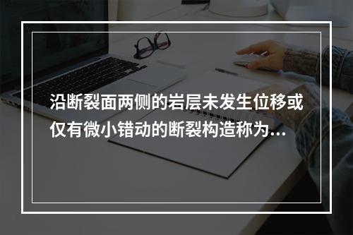 沿断裂面两侧的岩层未发生位移或仅有微小错动的断裂构造称为()