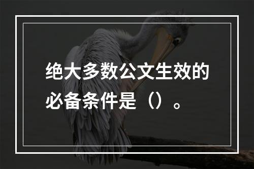 绝大多数公文生效的必备条件是（）。