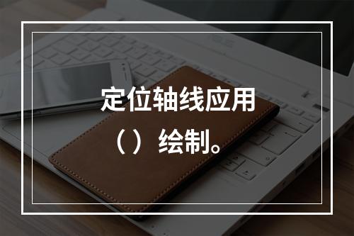 定位轴线应用（ ）绘制。