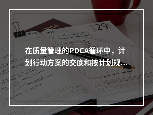 在质量管理的PDCA循环中，计划行动方案的交底和按计划规定的