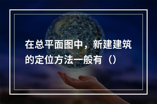 在总平面图中，新建建筑的定位方法一般有（）