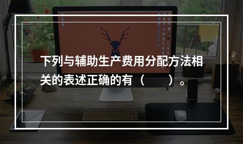 下列与辅助生产费用分配方法相关的表述正确的有（　　）。