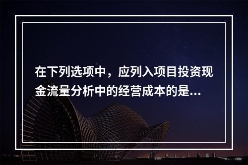 在下列选项中，应列入项目投资现金流量分析中的经营成本的是（