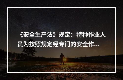 《安全生产法》规定：特种作业人员为按照规定经专门的安全作业培