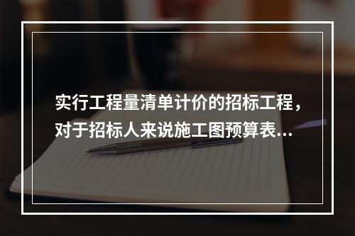 实行工程量清单计价的招标工程，对于招标人来说施工图预算表现为