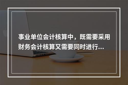 事业单位会计核算中，既需要采用财务会计核算又需要同时进行预算