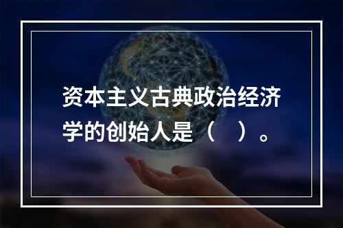 资本主义古典政治经济学的创始人是（　）。