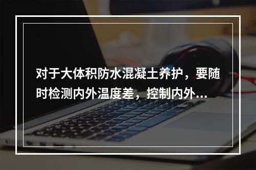 对于大体积防水混凝土养护，要随时检测内外温度差，控制内外温差