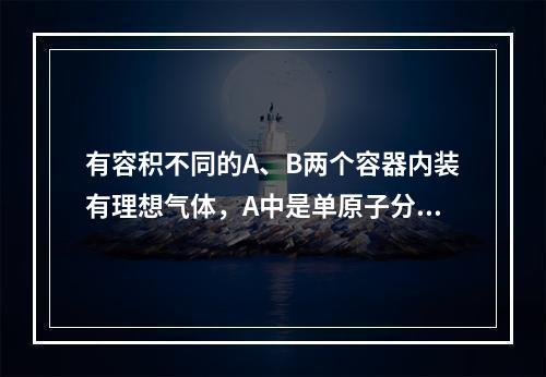 有容积不同的A、B两个容器内装有理想气体，A中是单原子分子