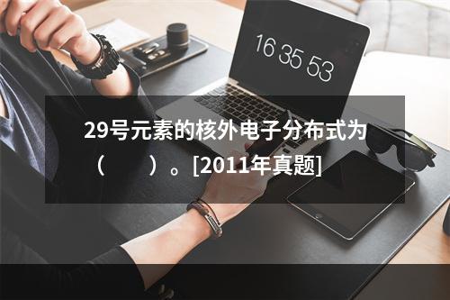 29号元素的核外电子分布式为（　　）。[2011年真题]