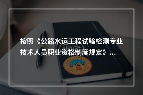 按照《公路水运工程试验检测专业技术人员职业资格制度规定》规定