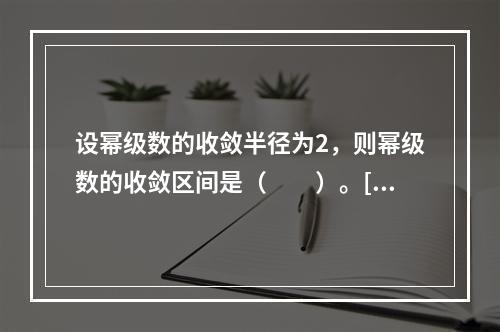 设幂级数的收敛半径为2，则幂级数的收敛区间是（　　）。[2