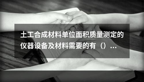 土工合成材料单位面积质量测定的仪器设备及材料需要的有（）。