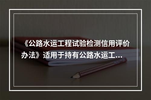 《公路水运工程试验检测信用评价办法》适用于持有公路水运工程试