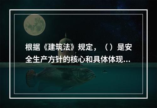 根据《建筑法》规定，（ ）是安全生产方针的核心和具体体现，是