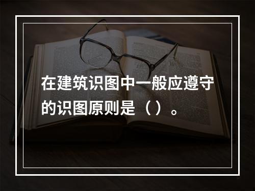 在建筑识图中一般应遵守的识图原则是（ ）。