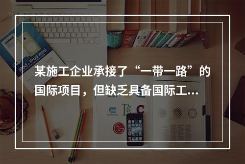 某施工企业承接了“一带一路”的国际项目，但缺乏具备国际工程施