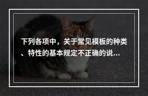 下列各项中，关于常见模板的种类、特性的基本规定不正确的说法是