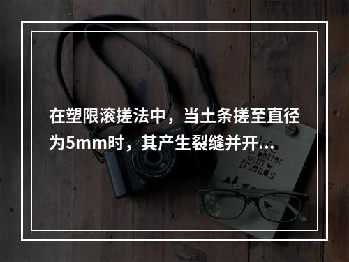 在塑限滚搓法中，当土条搓至直径为5mm时，其产生裂缝并开始断