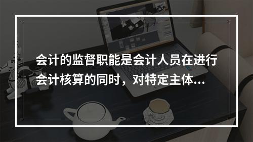 会计的监督职能是会计人员在进行会计核算的同时，对特定主体经济