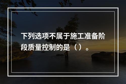 下列选项不属于施工准备阶段质量控制的是（ ）。