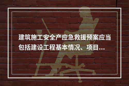 建筑施工安全产应急救援预案应当包括建设工程基本情况、项目部基